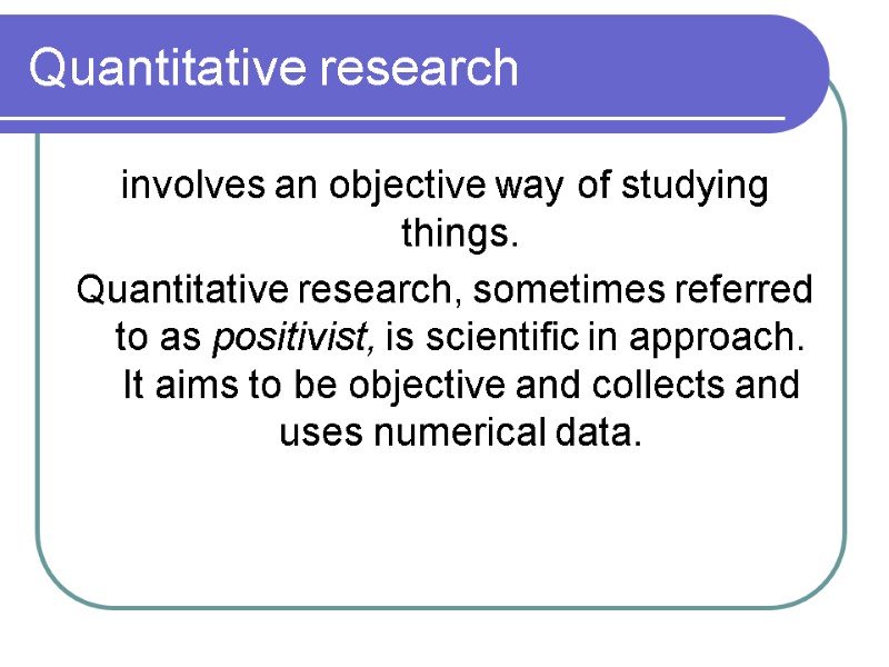 Quantitative research involves an objective way of studying things. Quantitative research, sometimes referred to